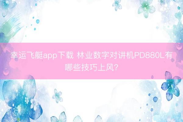 幸运飞艇app下载 林业数字对讲机PD880L有哪些技巧上风？