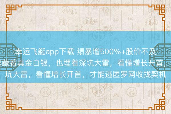 幸运飞艇app下载 绩暴增500%+股价不及10元,这波年报行情里藏着真金白银,也埋着深坑大雷,看懂增长开首,才能逃匿罗网收拢契机
