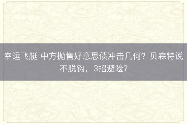 幸运飞艇 中方抛售好意思债冲击几何？贝森特说不脱钩，3招避险？