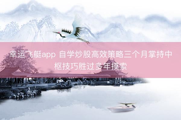 幸运飞艇app 自学炒股高效策略三个月掌持中枢技巧胜过多年摸索