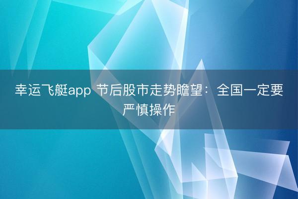 幸运飞艇app 节后股市走势瞻望：全国一定要严慎操作