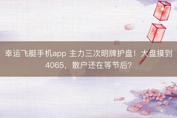 幸运飞艇手机app 主力三次明牌护盘！大盘摸到4065，散户还在等节后？