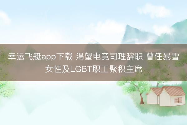 幸运飞艇app下载 渴望电竞司理辞职 曾任暴雪女性及LGBT职工聚积主席