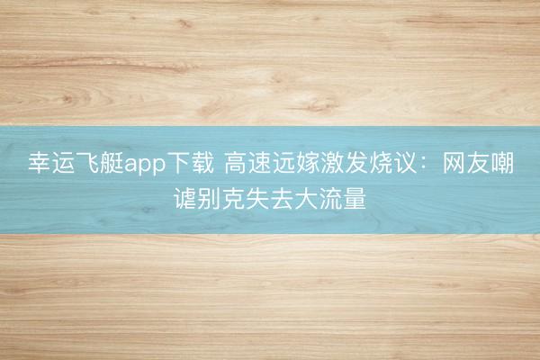 幸运飞艇app下载 高速远嫁激发烧议：网友嘲谑别克失去大流量