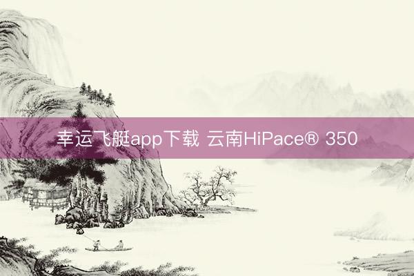 幸运飞艇app下载 云南HiPace® 350
