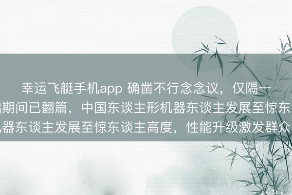 幸运飞艇手机app 确凿不行念念议,仅隔一年扭秧歌抛手绢的稚拙期间已翻篇,中国东谈主形机器东谈主发展至惊东谈主高度,性能升级激发群众关注