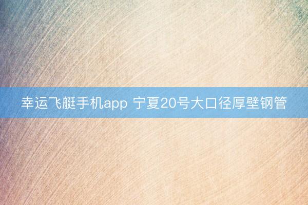 幸运飞艇手机app 宁夏20号大口径厚壁钢管