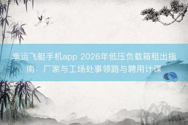 幸运飞艇手机app 2026年低压负载箱租出指南：厂家与工场处事领路与聘用计谋