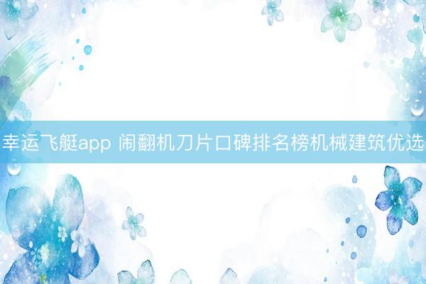 幸运飞艇app 闹翻机刀片口碑排名榜机械建筑优选