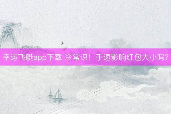 幸运飞艇app下载 冷常识！手速影响红包大小吗？