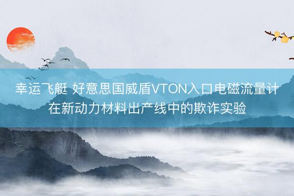 幸运飞艇 好意思国威盾VTON入口电磁流量计在新动力材料出产线中的欺诈实验