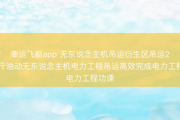 幸运飞艇app 无东说念主机吊运衍生区吊运200公斤油动无东说念主机电力工程吊运高效完成电力工程功课
