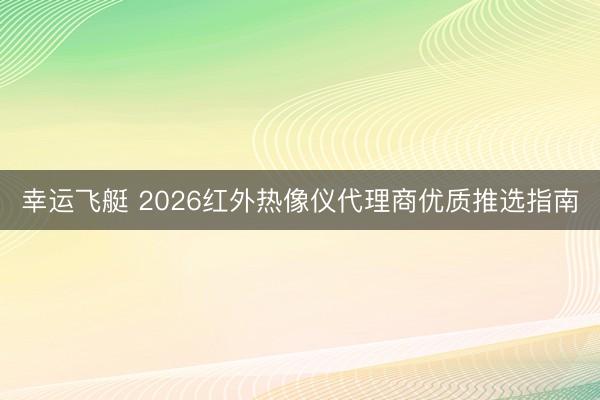 幸运飞艇 2026红外热像仪代理商优质推选指南