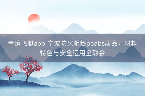 幸运飞艇app 宁波防火阻燃pcabs居品:材料特色与安全运用全融会