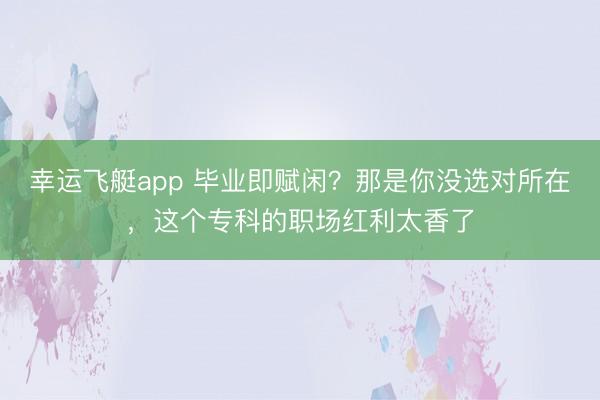 幸运飞艇app 毕业即赋闲？那是你没选对所在，这个专科的职场红利太香了