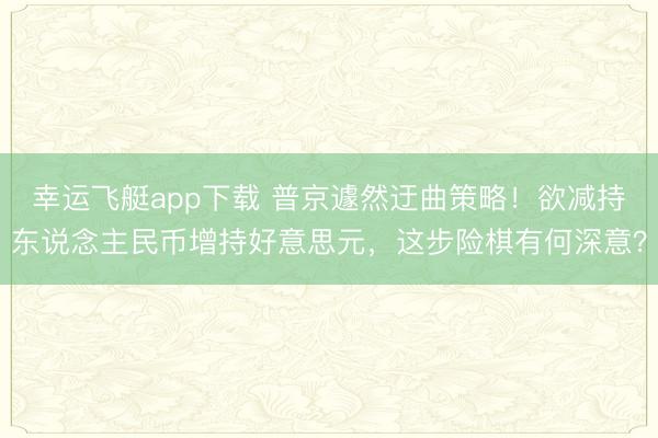 幸运飞艇app下载 普京遽然迂曲策略！欲减持东说念主民币增持好意思元，这步险棋有何深意？