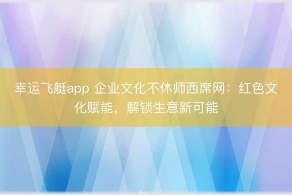 幸运飞艇app 企业文化不休师西席网：红色文化赋能，解锁生意新可能
