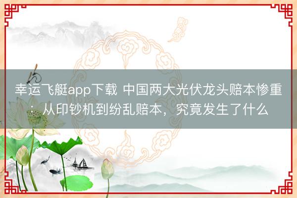幸运飞艇app下载 中国两大光伏龙头赔本惨重：从印钞机到纷乱赔本，究竟发生了什么