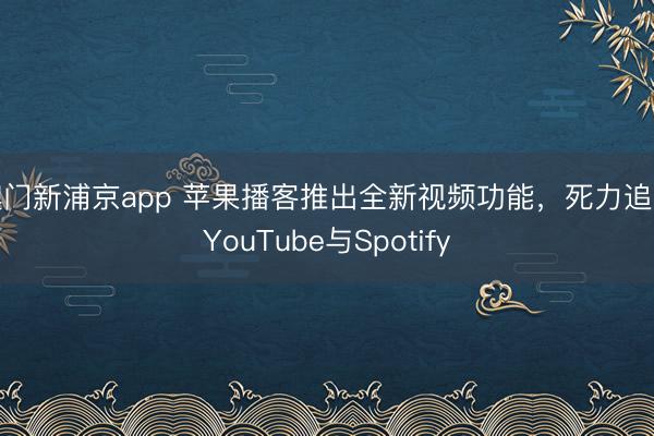 澳门新浦京app 苹果播客推出全新视频功能，死力追逐YouTube与Spotify