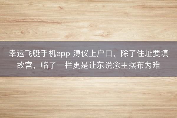 幸运飞艇手机app 溥仪上户口,除了住址要填故宫,临了一栏更是让东说念主摆布为难