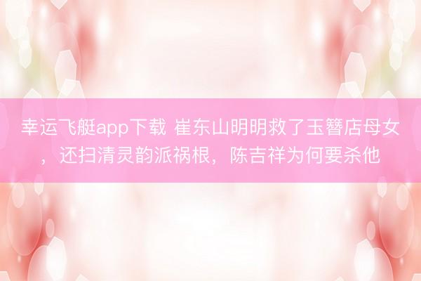 幸运飞艇app下载 崔东山明明救了玉簪店母女，还扫清灵韵派祸根，陈吉祥为何要杀他