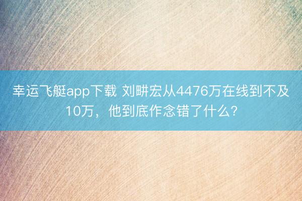 幸运飞艇app下载 刘畊宏从4476万在线到不及10万，他到底作念错了什么?