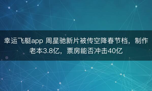 幸运飞艇app 周星驰新片被传空降春节档,制作老本3.8亿,票房能否冲击40亿