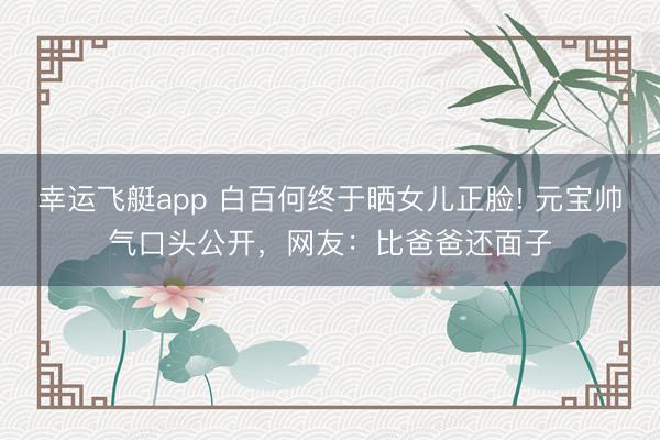 幸运飞艇app 白百何终于晒女儿正脸! 元宝帅气口头公开，网友：比爸爸还面子