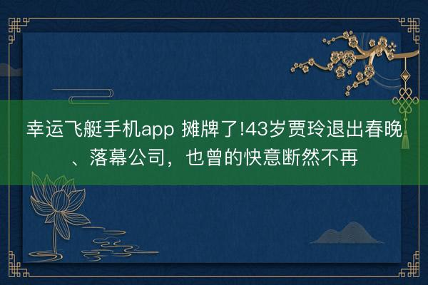 幸运飞艇手机app 摊牌了!43岁贾玲退出春晚、落幕公司，也曾的快意断然不再