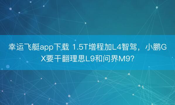 幸运飞艇app下载 1.5T增程加L4智驾，小鹏GX要干翻理思L9和问界M9?