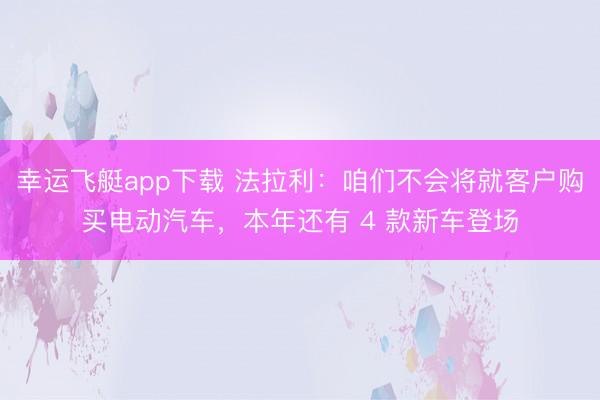 幸运飞艇app下载 法拉利：咱们不会将就客户购买电动汽车，本年还有 4 款新车登场