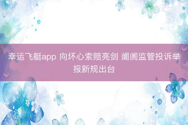 幸运飞艇app 向坏心索赔亮剑 阛阓监管投诉举报新规出台
