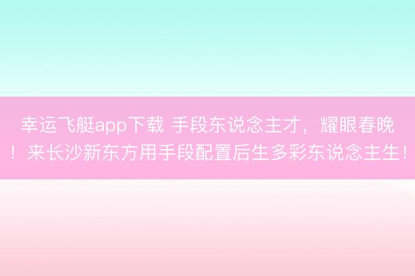 幸运飞艇app下载 手段东说念主才,耀眼春晚!来长沙新东方用手段配置后生多彩东说念主生!