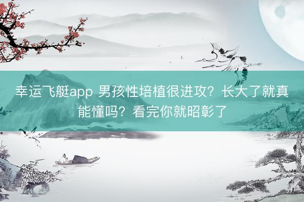 幸运飞艇app 男孩性培植很进攻？长大了就真能懂吗？看完你就昭彰了