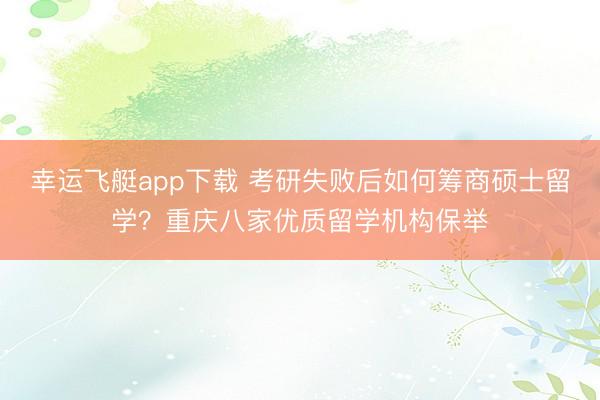 幸运飞艇app下载 考研失败后如何筹商硕士留学?重庆八家优质留学机构保举