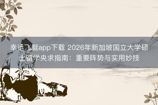 幸运飞艇app下载 2026年新加坡国立大学硕士留学央求指南：重要阵势与实用妙技