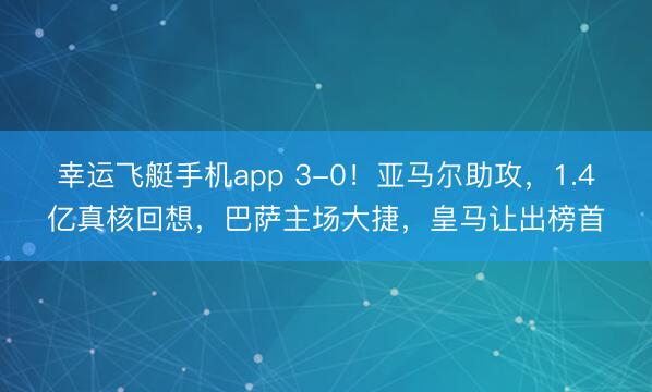 幸运飞艇手机app 3-0！亚马尔助攻，1.4亿真核回想，巴萨主场大捷，皇马让出榜首
