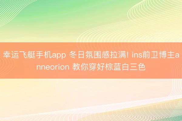 幸运飞艇手机app 冬日氛围感拉满! ins前卫博主anneorion 教你穿好棕蓝白三色