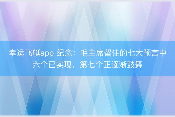 幸运飞艇app 纪念:毛主席留住的七大预言中六个已实现,第七个正逐渐鼓舞