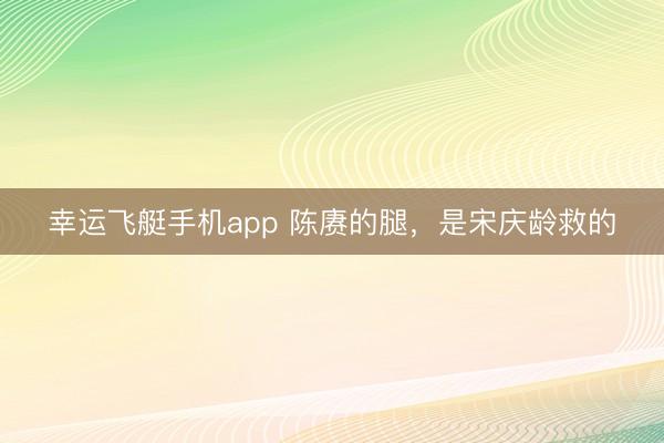 幸运飞艇手机app 陈赓的腿，是宋庆龄救的
