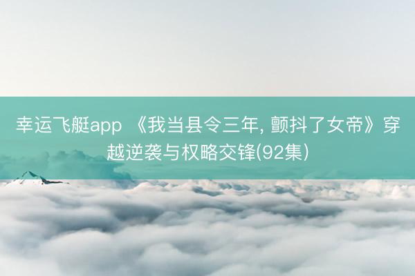 幸运飞艇app 《我当县令三年， 颤抖了女帝》穿越逆袭与权略交锋(92集)