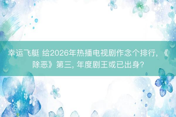幸运飞艇 给2026年热播电视剧作念个排行， 《除恶》第三， 年度剧王或已出身?