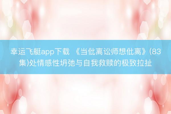 幸运飞艇app下载 《当仳离讼师想仳离》(83集)处情感性坍弛与自我救赎的极致拉扯