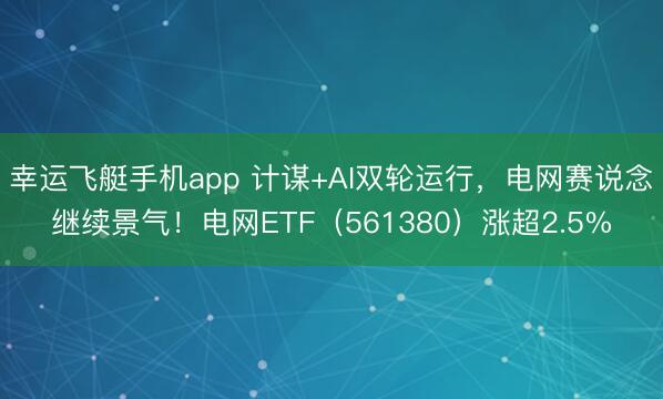 幸运飞艇手机app 计谋+AI双轮运行,电网赛说念继续景气!电网ETF(561380)涨超2.5%