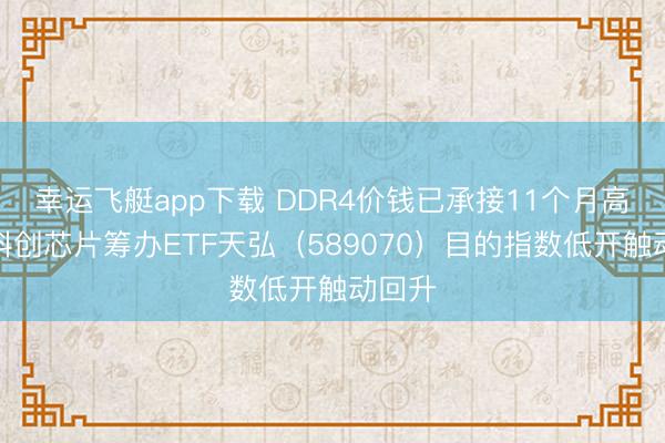 幸运飞艇app下载 DDR4价钱已承接11个月高涨，科创芯片筹办ETF天弘（589070）目的指数低开触动回升