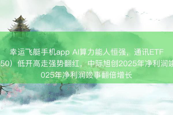 幸运飞艇手机app AI算力能人恒强，通讯ETF中原（515050）低开高走强势翻红，中际旭创2025年净利润竣事翻倍增长