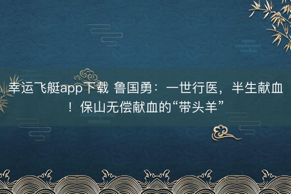 幸运飞艇app下载 鲁国勇:一世行医,半生献血!保山无偿献血的“带头羊”