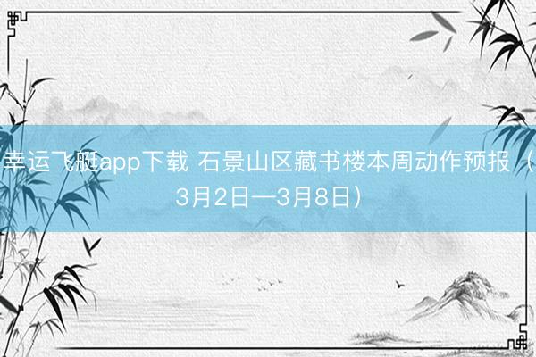 幸运飞艇app下载 石景山区藏书楼本周动作预报(3月2日—3月8日)