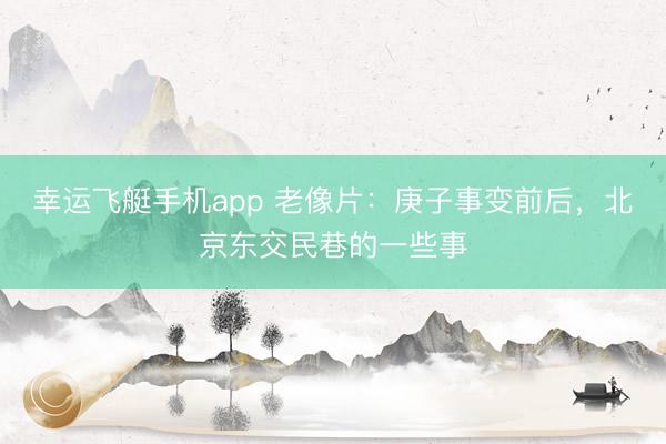 幸运飞艇手机app 老像片：庚子事变前后，北京东交民巷的一些事