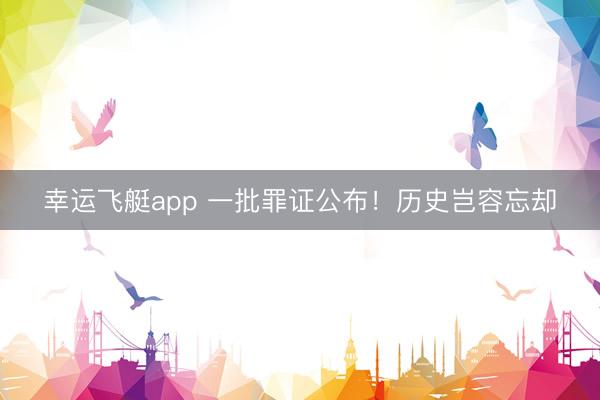 幸运飞艇app 一批罪证公布！历史岂容忘却